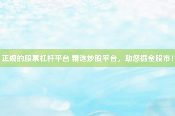 正规的股票杠杆平台 精选炒股平台，助您掘金股市！
