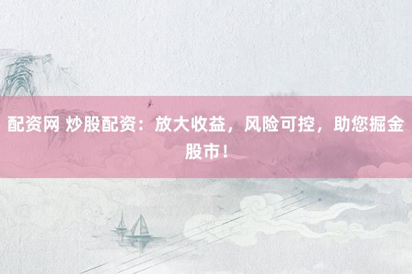 配资网 炒股配资：放大收益，风险可控，助您掘金股市！