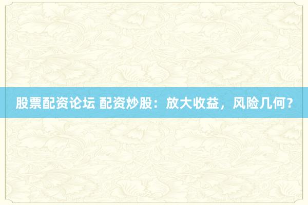 股票配资论坛 配资炒股：放大收益，风险几何？