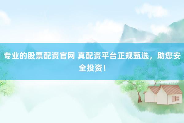 专业的股票配资官网 真配资平台正规甄选，助您安全投资！