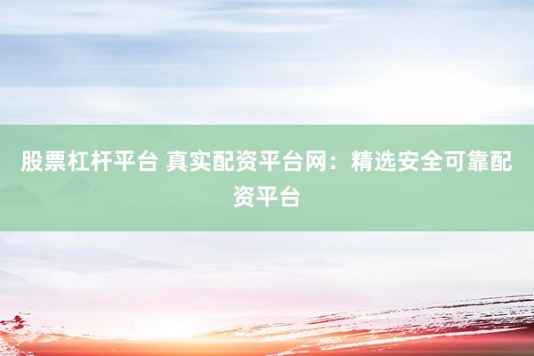 股票杠杆平台 真实配资平台网：精选安全可靠配资平台