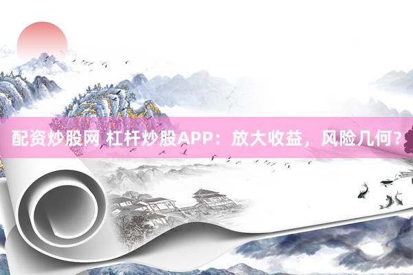 配资炒股网 杠杆炒股APP：放大收益，风险几何？