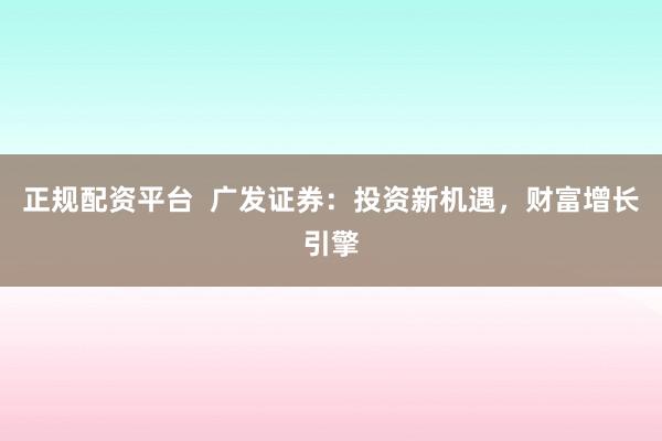 正规配资平台  广发证券：投资新机遇，财富增长引擎