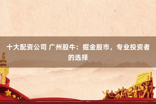 十大配资公司 广州股牛：掘金股市，专业投资者的选择