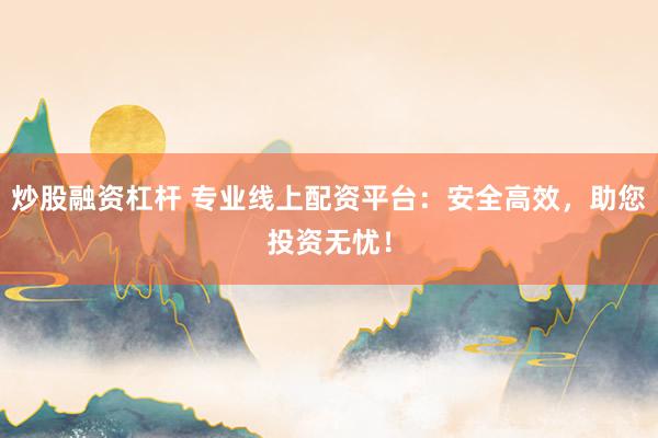 炒股融资杠杆 专业线上配资平台：安全高效，助您投资无忧！