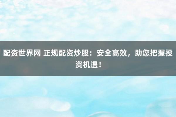 配资世界网 正规配资炒股：安全高效，助您把握投资机遇！