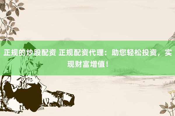 正规的炒股配资 正规配资代理：助您轻松投资，实现财富增值！