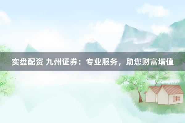 实盘配资 九州证券：专业服务，助您财富增值