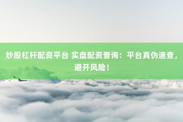 炒股杠杆配资平台 实盘配资查询：平台真伪速查，避开风险！
