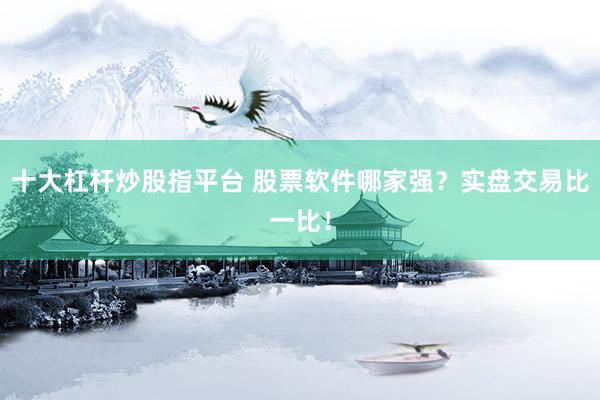 十大杠杆炒股指平台 股票软件哪家强？实盘交易比一比！