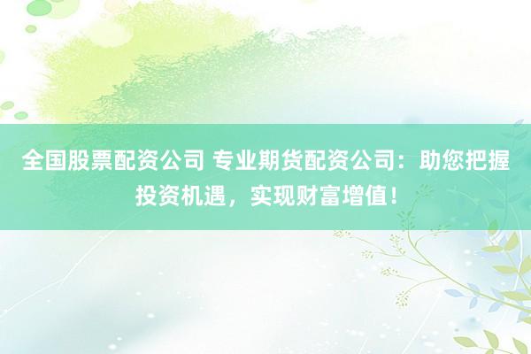 全国股票配资公司 专业期货配资公司：助您把握投资机遇，实现财富增值！