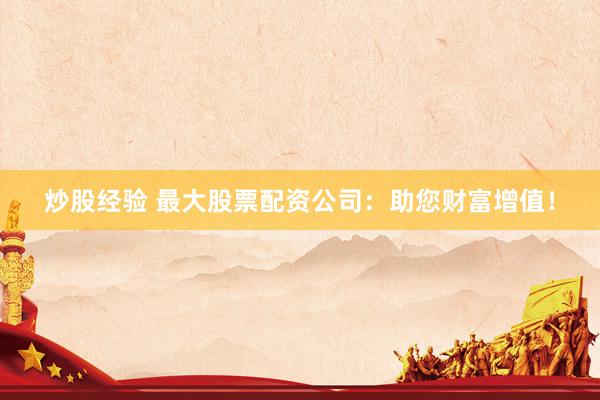 炒股经验 最大股票配资公司：助您财富增值！