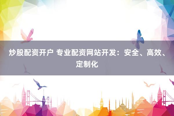 炒股配资开户 专业配资网站开发：安全、高效、定制化
