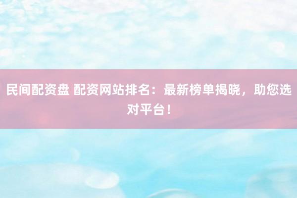 民间配资盘 配资网站排名：最新榜单揭晓，助您选对平台！