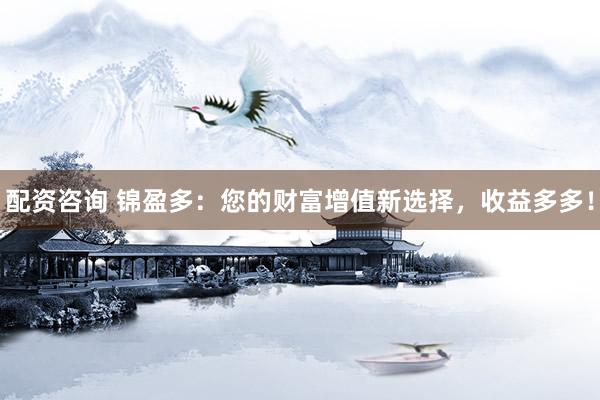 配资咨询 锦盈多：您的财富增值新选择，收益多多！