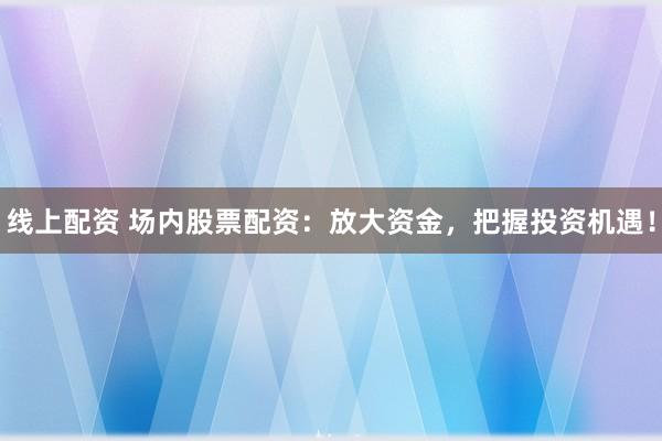 线上配资 场内股票配资：放大资金，把握投资机遇！