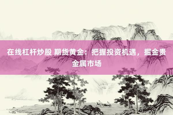 在线杠杆炒股 期货黄金：把握投资机遇，掘金贵金属市场