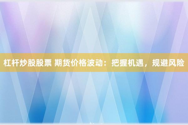 杠杆炒股股票 期货价格波动：把握机遇，规避风险