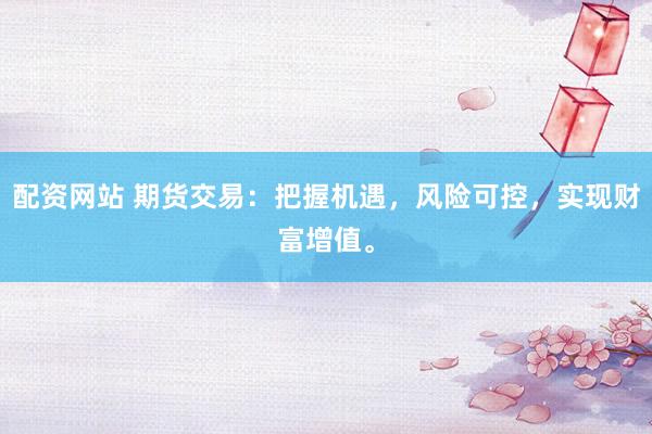 配资网站 期货交易：把握机遇，风险可控，实现财富增值。