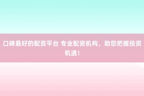 口碑最好的配资平台 专业配资机构，助您把握投资机遇！