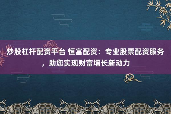 炒股杠杆配资平台 恒富配资：专业股票配资服务，助您实现财富增长新动力