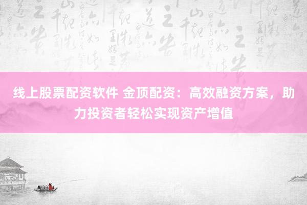 线上股票配资软件 金顶配资：高效融资方案，助力投资者轻松实现资产增值