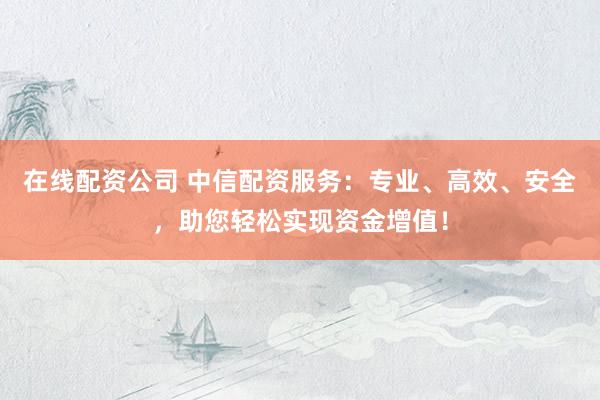 在线配资公司 中信配资服务：专业、高效、安全，助您轻松实现资金增值！