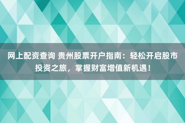 网上配资查询 贵州股票开户指南：轻松开启股市投资之旅，掌握财富增值新机遇！
