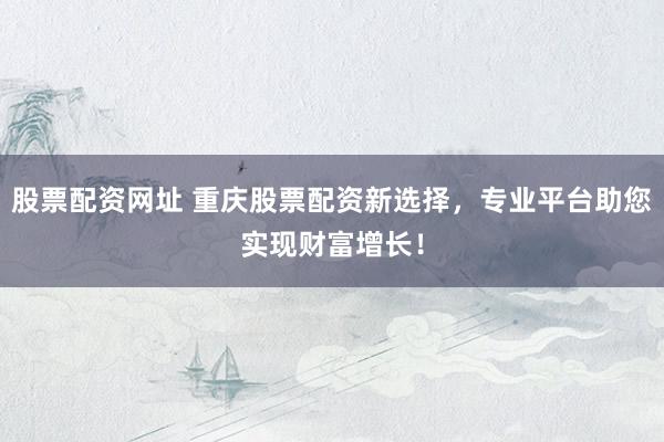 股票配资网址 重庆股票配资新选择，专业平台助您实现财富增长！