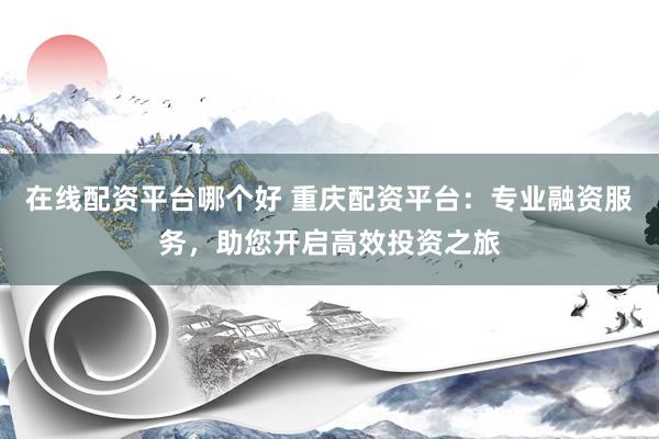 在线配资平台哪个好 重庆配资平台：专业融资服务，助您开启高效投资之旅