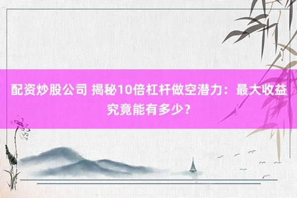配资炒股公司 揭秘10倍杠杆做空潜力：最大收益究竟能有多少？