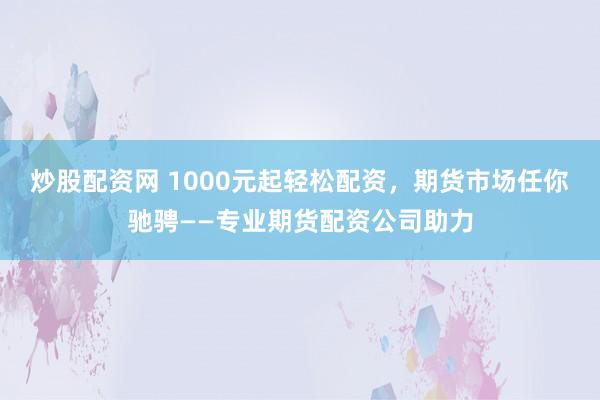 炒股配资网 1000元起轻松配资，期货市场任你驰骋——专业期货配资公司助力