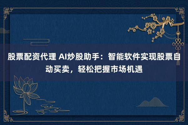 股票配资代理 AI炒股助手：智能软件实现股票自动买卖，轻松把握市场机遇