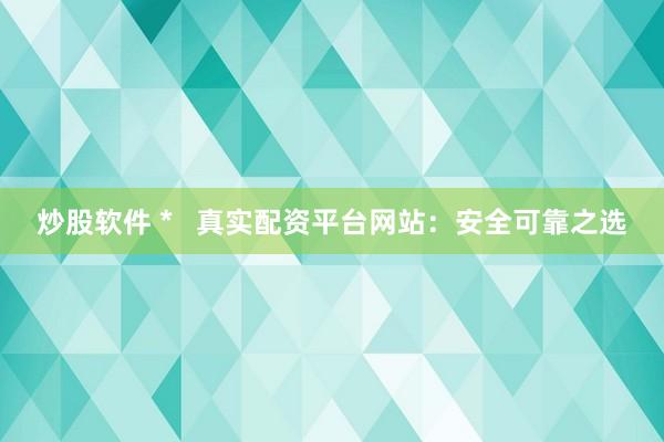 炒股软件 *   真实配资平台网站：安全可靠之选