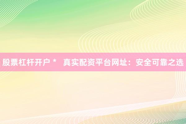 股票杠杆开户 *   真实配资平台网址：安全可靠之选