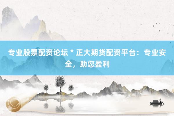 专业股票配资论坛 * 正大期货配资平台：专业安全，助您盈利