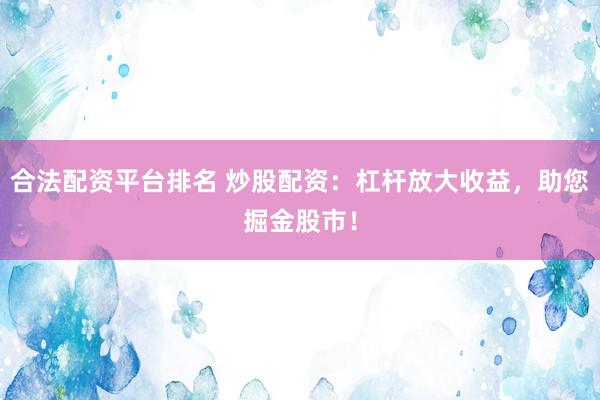 合法配资平台排名 炒股配资：杠杆放大收益，助您掘金股市！