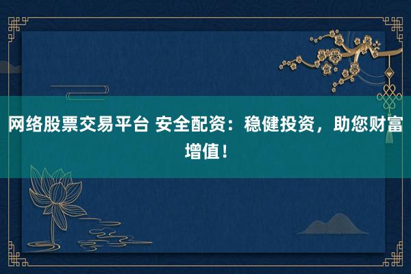 网络股票交易平台 安全配资：稳健投资，助您财富增值！