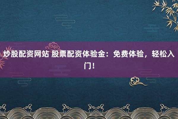 炒股配资网站 股票配资体验金：免费体验，轻松入门！