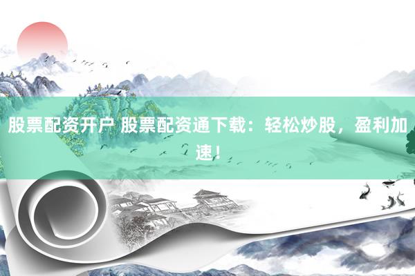 股票配资开户 股票配资通下载：轻松炒股，盈利加速！