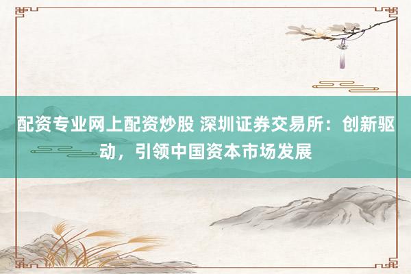 配资专业网上配资炒股 深圳证券交易所：创新驱动，引领中国资本市场发展