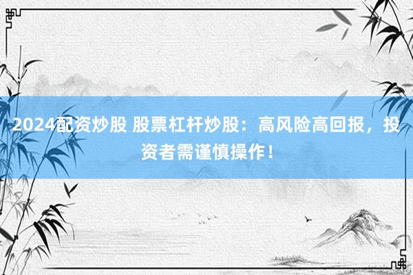 2024配资炒股 股票杠杆炒股：高风险高回报，投资者需谨慎操作！