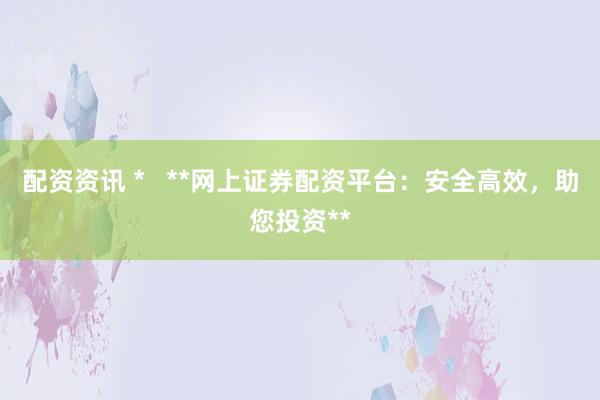 配资资讯 *   **网上证券配资平台：安全高效，助您投资**