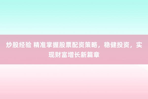 炒股经验 精准掌握股票配资策略，稳健投资，实现财富增长新篇章