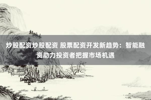 炒股配资炒股配资 股票配资开发新趋势：智能融资助力投资者把握市场机遇