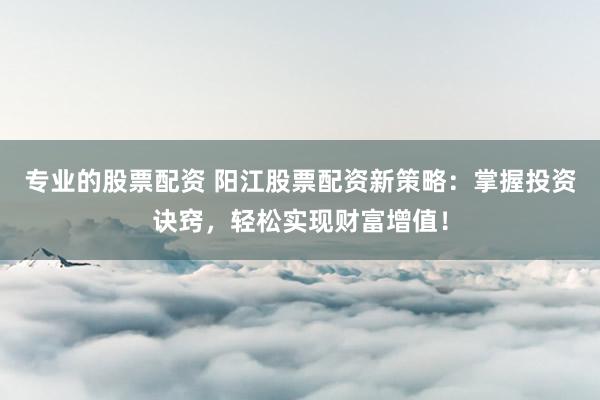 专业的股票配资 阳江股票配资新策略：掌握投资诀窍，轻松实现财富增值！