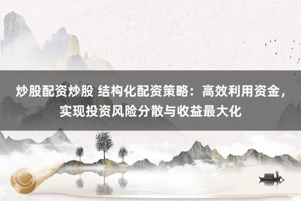 炒股配资炒股 结构化配资策略：高效利用资金，实现投资风险分散与收益最大化