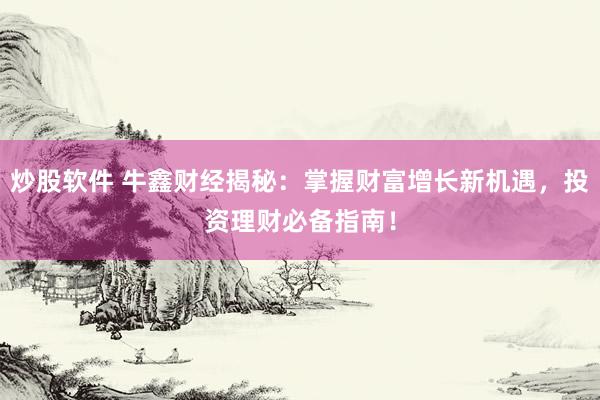 炒股软件 牛鑫财经揭秘：掌握财富增长新机遇，投资理财必备指南！