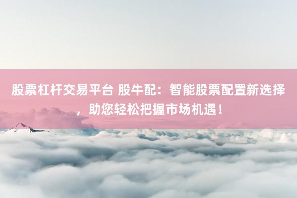 股票杠杆交易平台 股牛配：智能股票配置新选择，助您轻松把握市场机遇！