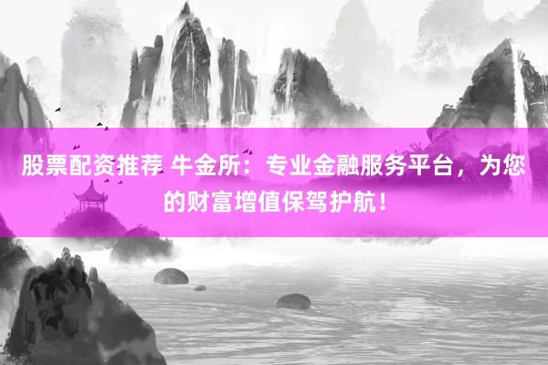股票配资推荐 牛金所：专业金融服务平台，为您的财富增值保驾护航！